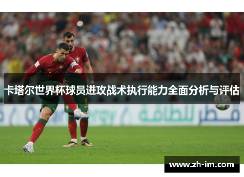 卡塔尔世界杯球员进攻战术执行能力全面分析与评估 卡塔尔世界杯球员进攻战术执行能力全面分析与评估