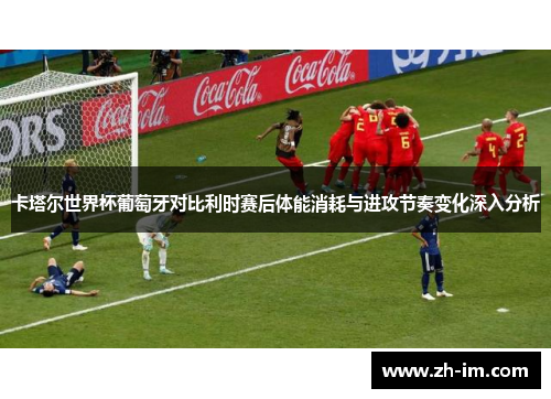 卡塔尔世界杯葡萄牙对比利时赛后体能消耗与进攻节奏变化深入分析 卡塔尔世界杯葡萄牙对比利时赛后体能消耗与进攻节奏变化深入分析