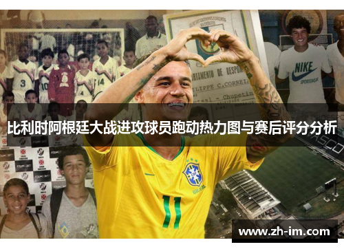 比利时阿根廷大战进攻球员跑动热力图与赛后评分分析 比利时阿根廷大战进攻球员跑动热力图与赛后评分分析