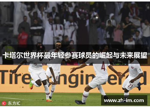 卡塔尔世界杯最年轻参赛球员的崛起与未来展望 卡塔尔世界杯最年轻参赛球员的崛起与未来展望