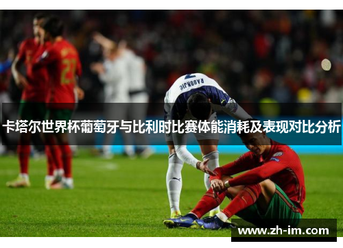 卡塔尔世界杯葡萄牙与比利时比赛体能消耗及表现对比分析 卡塔尔世界杯葡萄牙与比利时比赛体能消耗及表现对比分析