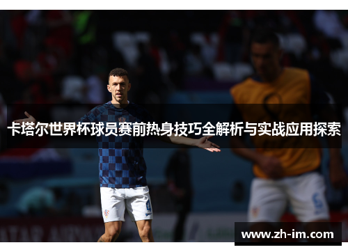 卡塔尔世界杯球员赛前热身技巧全解析与实战应用探索 卡塔尔世界杯球员赛前热身技巧全解析与实战应用探索