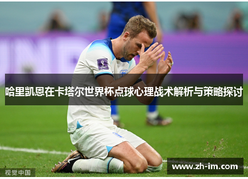 哈里凯恩在卡塔尔世界杯点球心理战术解析与策略探讨 哈里凯恩在卡塔尔世界杯点球心理战术解析与策略探讨