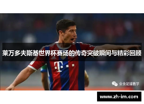 莱万多夫斯基世界杯赛场的传奇突破瞬间与精彩回顾 莱万多夫斯基世界杯赛场的传奇突破瞬间与精彩回顾