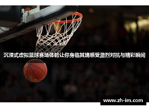 沉浸式虚拟篮球赛场体验让你身临其境感受激烈对抗与精彩瞬间 沉浸式虚拟篮球赛场体验让你身临其境感受激烈对抗与精彩瞬间