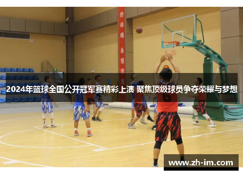 2024年篮球全国公开冠军赛精彩上演 聚焦顶级球员争夺荣耀与梦想