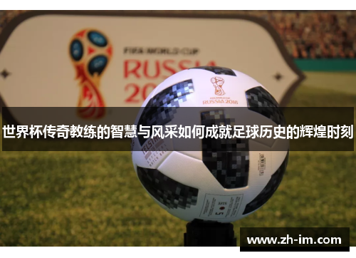 世界杯传奇教练的智慧与风采如何成就足球历史的辉煌时刻