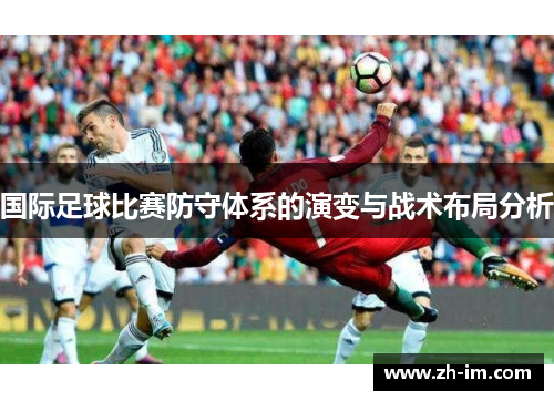 国际足球比赛防守体系的演变与战术布局分析 国际足球比赛防守体系的演变与战术布局分析