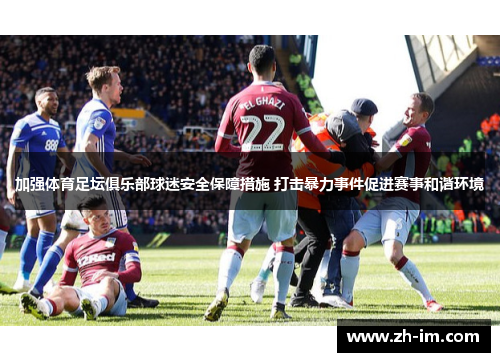 加强体育足坛俱乐部球迷安全保障措施 打击暴力事件促进赛事和谐环境 加强体育足坛俱乐部球迷安全保障措施 打击暴力事件促进赛事和谐环境