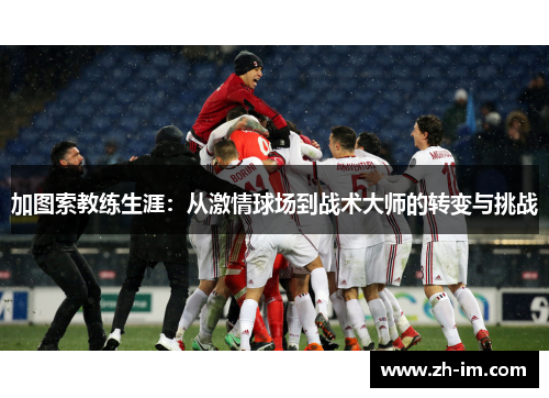 加图索教练生涯:从激情球场到战术大师的转变与挑战 加图索教练生涯:从激情球场到战术大师的转变与挑战