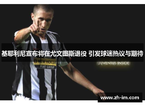 基耶利尼宣布将在尤文图斯退役 引发球迷热议与期待 基耶利尼宣布将在尤文图斯退役 引发球迷热议与期待