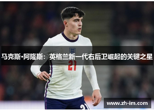 马克斯·阿隆斯:英格兰新一代右后卫崛起的关键之星 马克斯·阿隆斯:英格兰新一代右后卫崛起的关键之星
