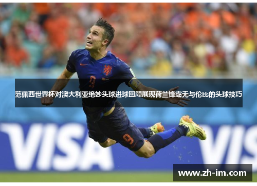 范佩西世界杯对澳大利亚绝妙头球进球回顾展现荷兰锋霸无与伦比的头球技巧