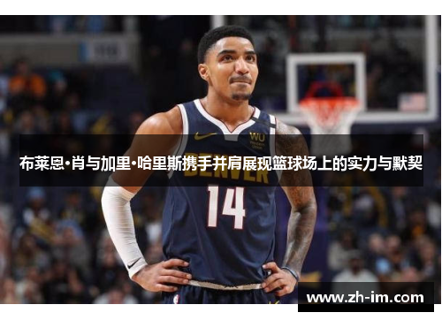 布莱恩·肖与加里·哈里斯携手并肩展现篮球场上的实力与默契 布莱恩·肖与加里·哈里斯携手并肩展现篮球场上的实力与默契