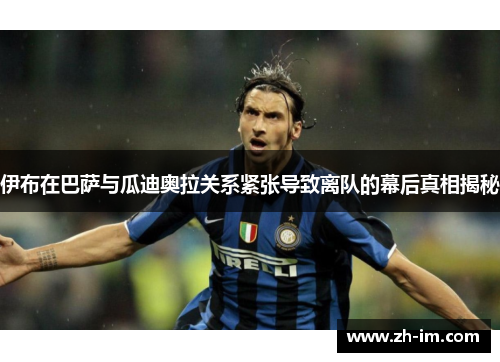 伊布在巴萨与瓜迪奥拉关系紧张导致离队的幕后真相揭秘 伊布在巴萨与瓜迪奥拉关系紧张导致离队的幕后真相揭秘