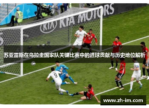 苏亚雷斯在乌拉圭国家队关键比赛中的进球贡献与历史地位解析 苏亚雷斯在乌拉圭国家队关键比赛中的进球贡献与历史地位解析