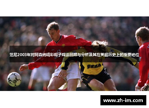 范尼2003年对阿森纳精彩帽子戏法回顾与分析及其在英超历史上的重要地位