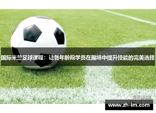 国际米兰足球课程:让各年龄段学员在趣味中提升技能的完美选择 国际米兰足球课程:让各年龄段学员在趣味中提升技能的完美选择