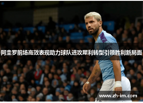 阿圭罗前场高效表现助力球队进攻犀利转型引领胜利新局面 阿圭罗前场高效表现助力球队进攻犀利转型引领胜利新局面