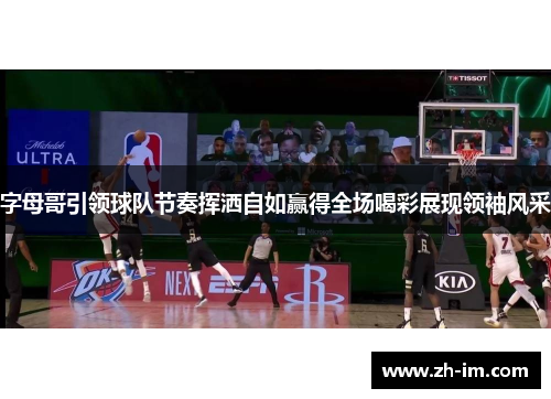 字母哥引领球队节奏挥洒自如赢得全场喝彩展现领袖风采 字母哥引领球队节奏挥洒自如赢得全场喝彩展现领袖风采