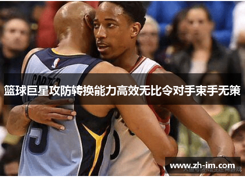 篮球巨星攻防转换能力高效无比令对手束手无策 篮球巨星攻防转换能力高效无比令对手束手无策
