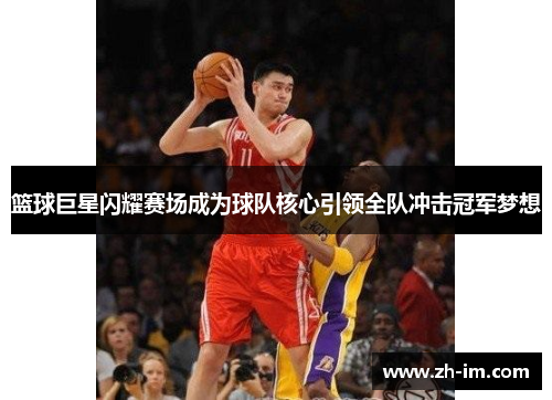 篮球巨星闪耀赛场成为球队核心引领全队冲击冠军梦想 篮球巨星闪耀赛场成为球队核心引领全队冲击冠军梦想