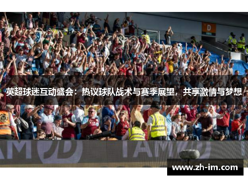 英超球迷互动盛会:热议球队战术与赛季展望,共享激情与梦想 英超球迷互动盛会:热议球队战术与赛季展望,共享激情与梦想