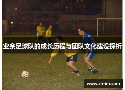 业余足球队的成长历程与团队文化建设探析 业余足球队的成长历程与团队文化建设探析