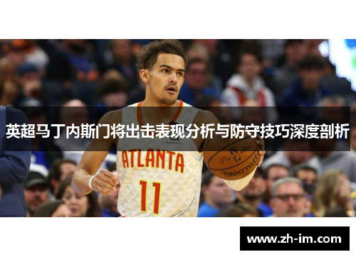 英超马丁内斯门将出击表现分析与防守技巧深度剖析