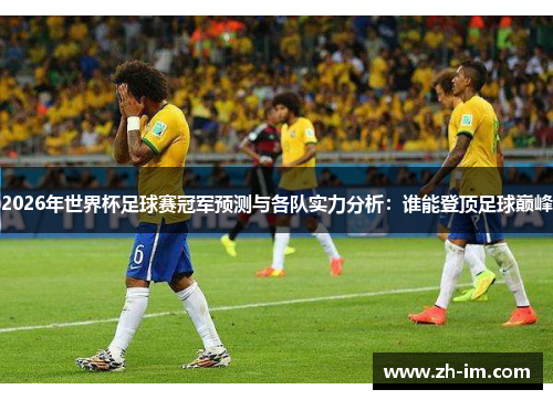 2026年世界杯足球赛冠军预测与各队实力分析：谁能登顶足球巅峰
