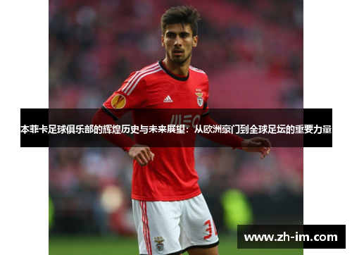 本菲卡足球俱乐部的辉煌历史与未来展望：从欧洲豪门到全球足坛的重要力量