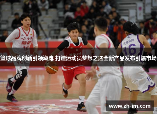 篮球品牌创新引领潮流 打造运动员梦想之选全新产品发布引爆市场