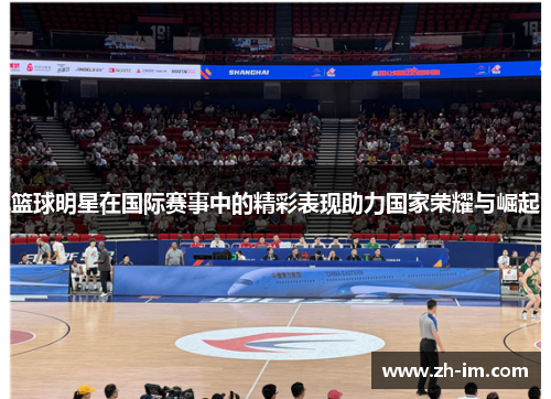 篮球明星在国际赛事中的精彩表现助力国家荣耀与崛起 篮球明星在国际赛事中的精彩表现助力国家荣耀与崛起