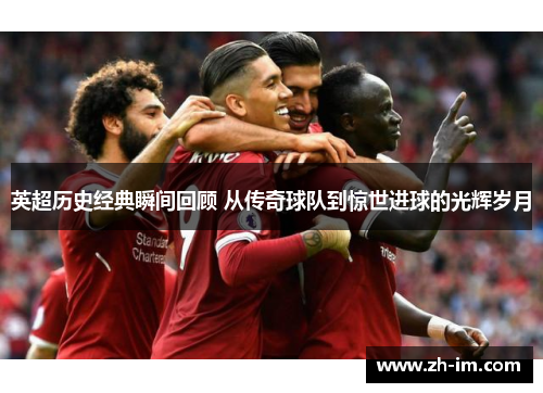 英超历史经典瞬间回顾 从传奇球队到惊世进球的光辉岁月 英超历史经典瞬间回顾 从传奇球队到惊世进球的光辉岁月