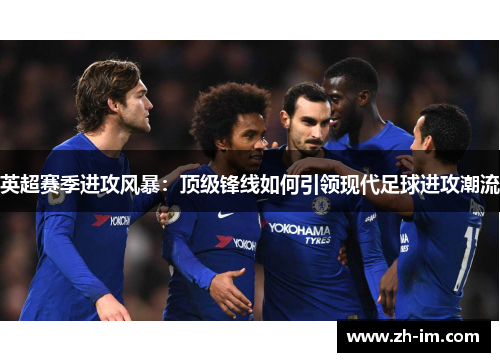 英超赛季进攻风暴:顶级锋线如何引领现代足球进攻潮流 英超赛季进攻风暴:顶级锋线如何引领现代足球进攻潮流