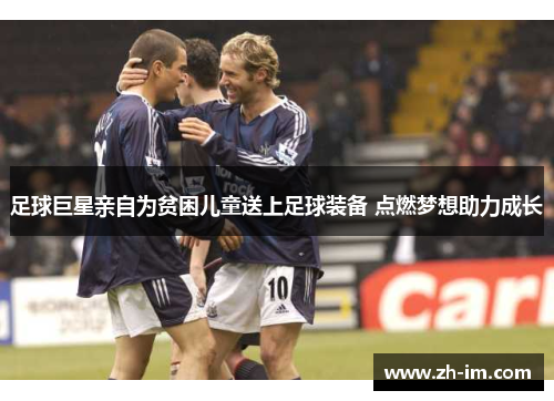 足球巨星亲自为贫困儿童送上足球装备 点燃梦想助力成长