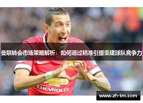 曼联转会市场策略解析：如何通过精准引援重建球队竞争力