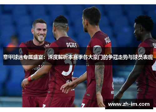 意甲球迷专属盛宴:深度解析本赛季各大豪门的争冠走势与球员表现 意甲球迷专属盛宴:深度解析本赛季各大豪门的争冠走势与球员表现