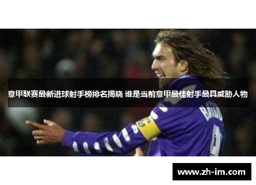 意甲联赛最新进球射手榜排名揭晓 谁是当前意甲最佳射手最具威胁人物