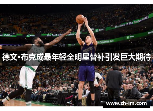 德文·布克成最年轻全明星替补引发巨大期待 德文·布克成最年轻全明星替补引发巨大期待