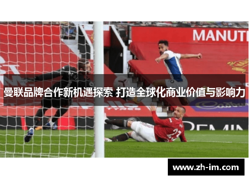曼联品牌合作新机遇探索 打造全球化商业价值与影响力 曼联品牌合作新机遇探索 打造全球化商业价值与影响力