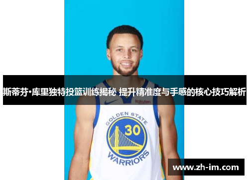 斯蒂芬·库里独特投篮训练揭秘 提升精准度与手感的核心技巧解析