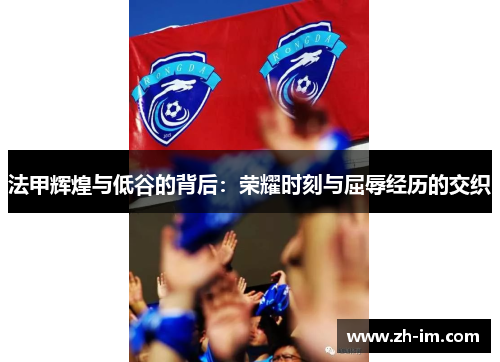 法甲辉煌与低谷的背后：荣耀时刻与屈辱经历的交织