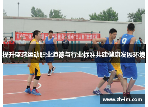 提升篮球运动职业道德与行业标准共建健康发展环境