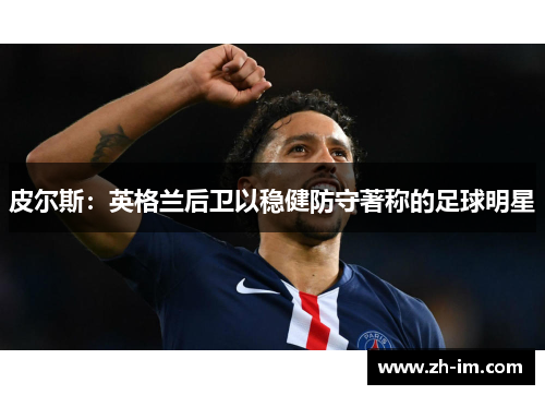 皮尔斯:英格兰后卫以稳健防守著称的足球明星 皮尔斯:英格兰后卫以稳健防守著称的足球明星