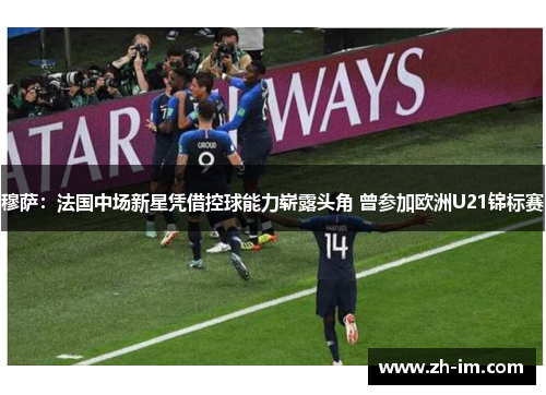 穆萨：法国中场新星凭借控球能力崭露头角 曾参加欧洲U21锦标赛