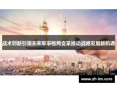 战术创新引领未来军事格局变革推动战略发展新机遇 战术创新引领未来军事格局变革推动战略发展新机遇