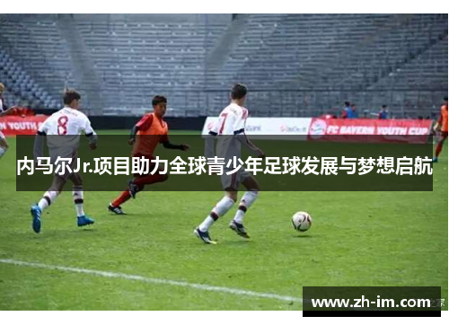 内马尔Jr.项目助力全球青少年足球发展与梦想启航