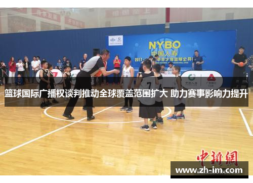 篮球国际广播权谈判推动全球覆盖范围扩大 助力赛事影响力提升