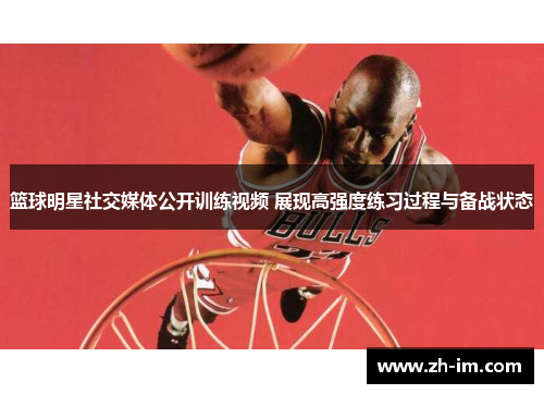 篮球明星社交媒体公开训练视频 展现高强度练习过程与备战状态 篮球明星社交媒体公开训练视频 展现高强度练习过程与备战状态